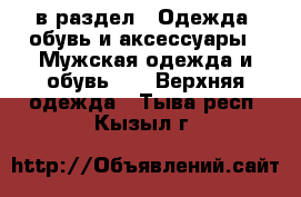  в раздел : Одежда, обувь и аксессуары » Мужская одежда и обувь »  » Верхняя одежда . Тыва респ.,Кызыл г.